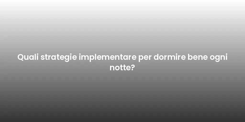 Quali strategie implementare per dormire bene ogni notte?