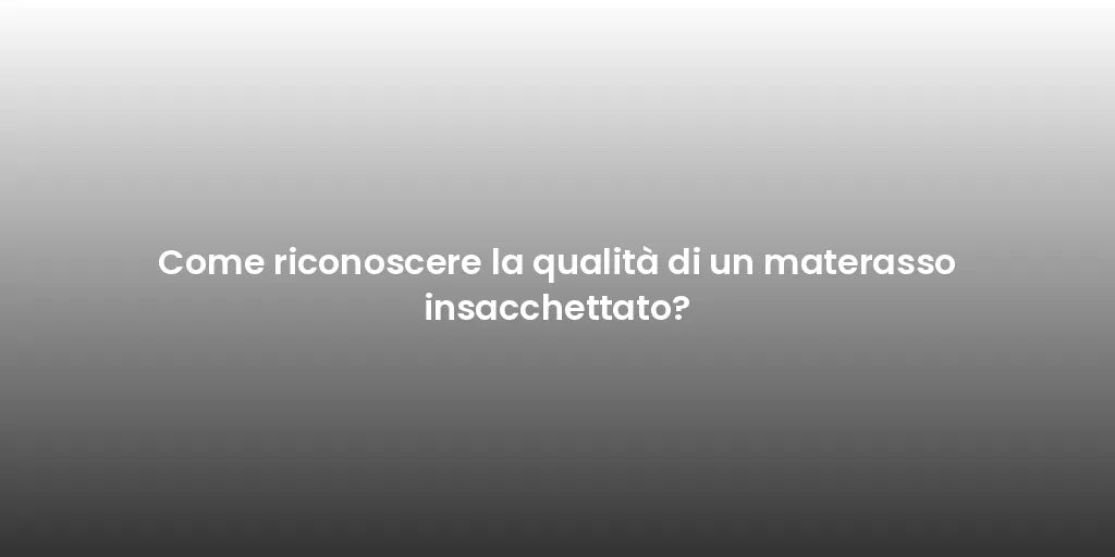 Come riconoscere la qualità di un materasso insacchettato?