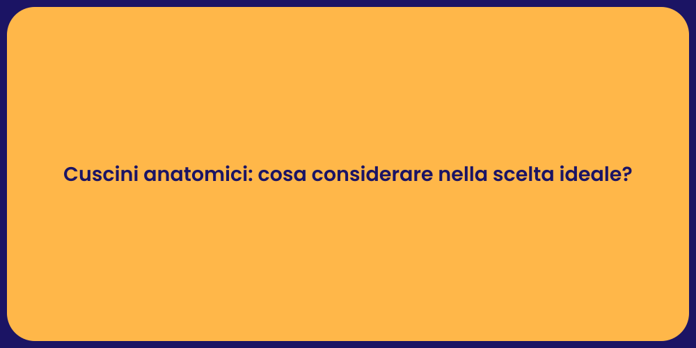 Cuscini anatomici: cosa considerare nella scelta ideale?