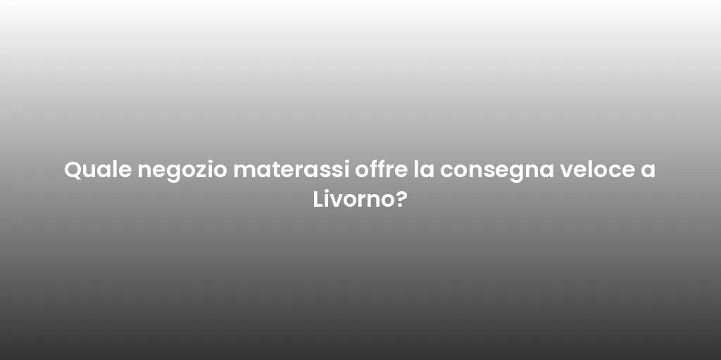 Quale negozio materassi offre la consegna veloce a Livorno?