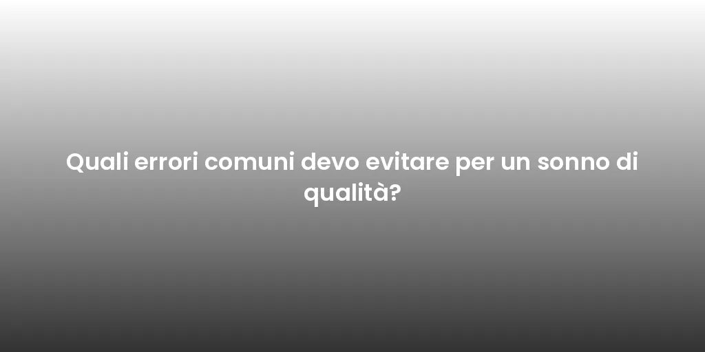 Quali errori comuni devo evitare per un sonno di qualità?