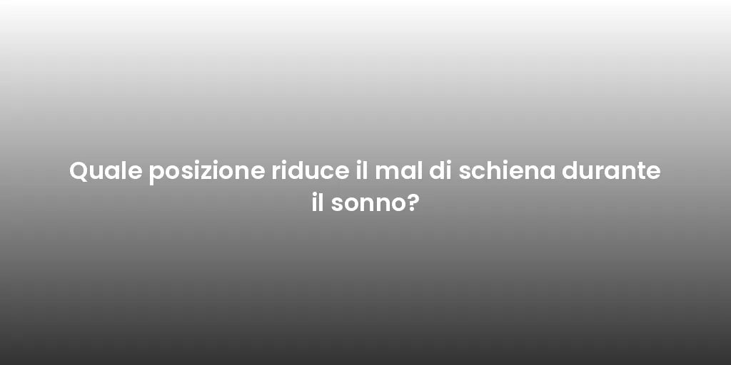 Quale posizione riduce il mal di schiena durante il sonno?