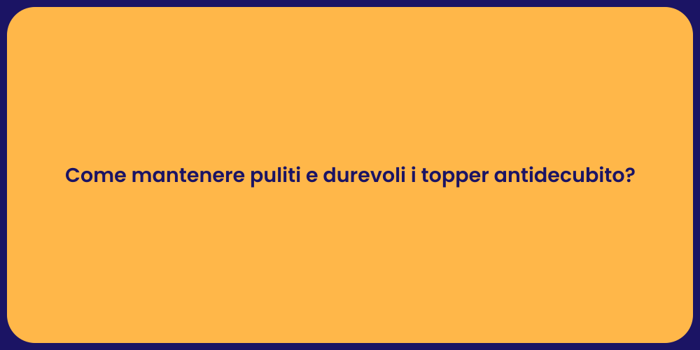 Come mantenere puliti e durevoli i topper antidecubito?