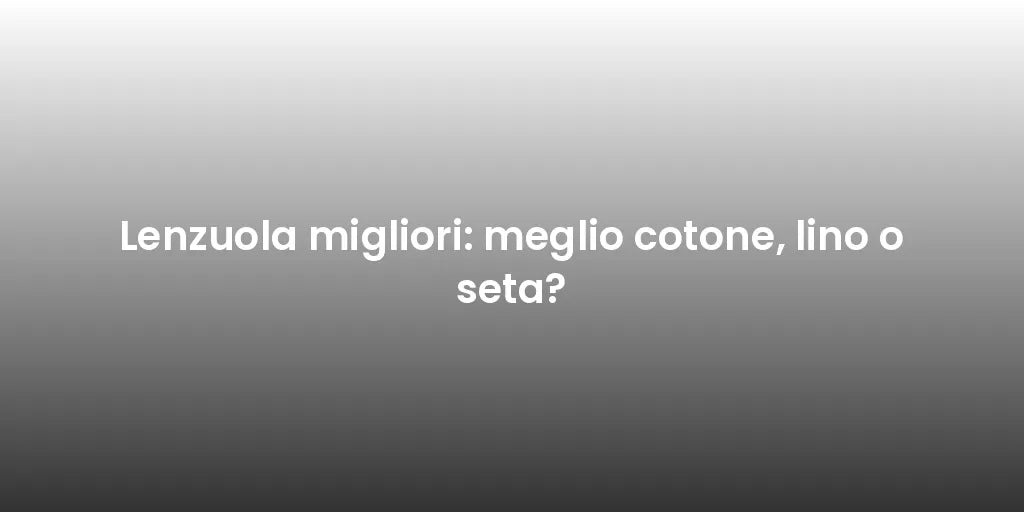 Lenzuola migliori: meglio cotone, lino o seta?