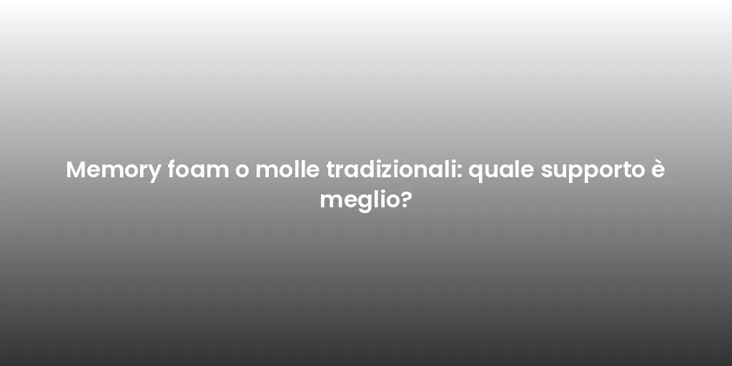 Memory foam o molle tradizionali: quale supporto è meglio?