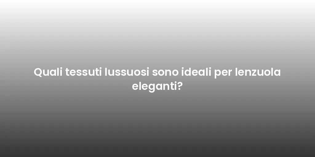 Quali tessuti lussuosi sono ideali per lenzuola eleganti?