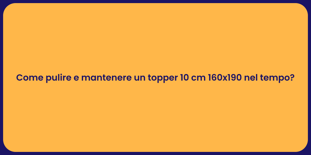 Come pulire e mantenere un topper 10 cm 160x190 nel tempo?