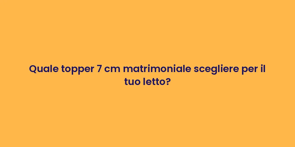 Quale topper 7 cm matrimoniale scegliere per il tuo letto?