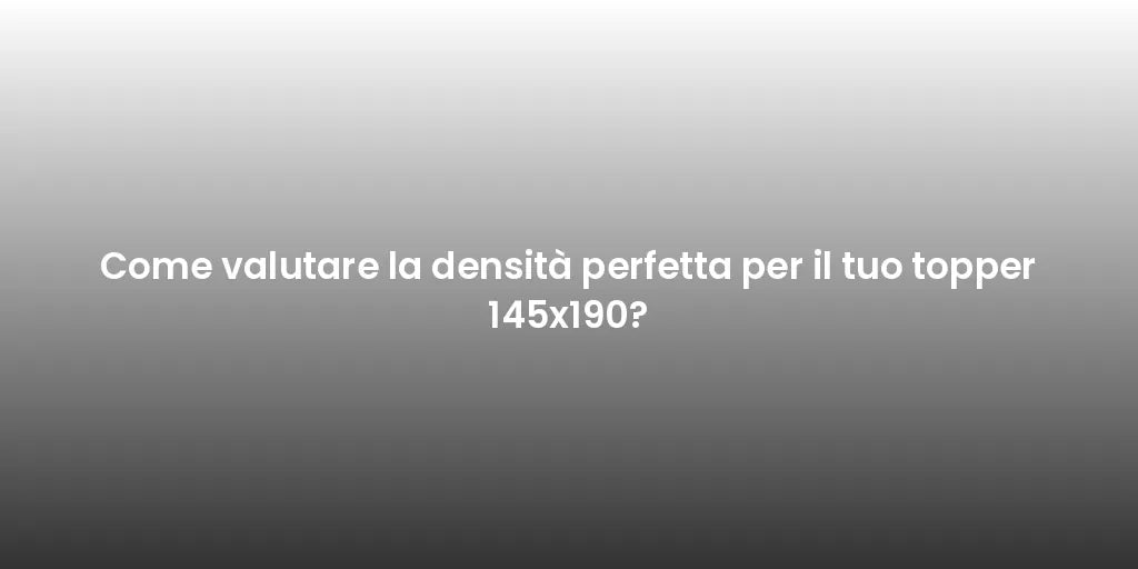 Come valutare la densità perfetta per il tuo topper 145x190?