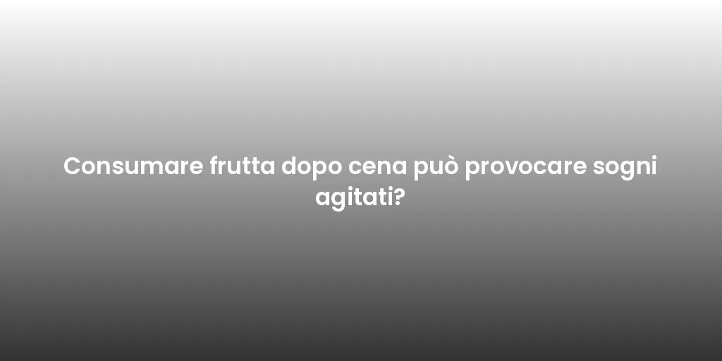 Consumare frutta dopo cena può provocare sogni agitati?
