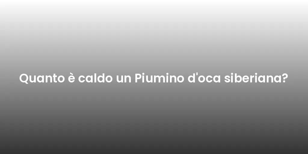 Quanto è caldo un Piumino d'oca siberiana?