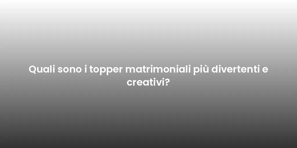 Quali sono i topper matrimoniali più divertenti e creativi?