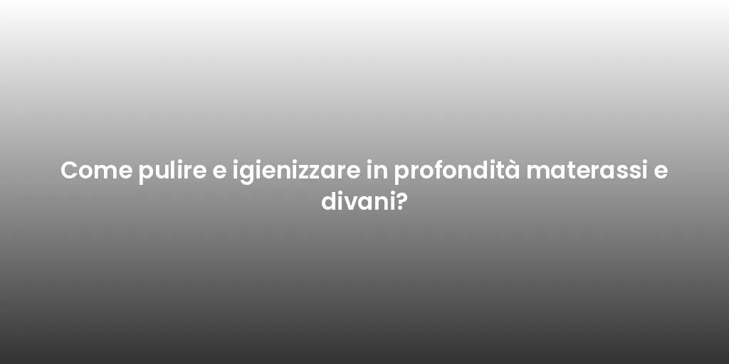 Come pulire e igienizzare in profondità materassi e divani?