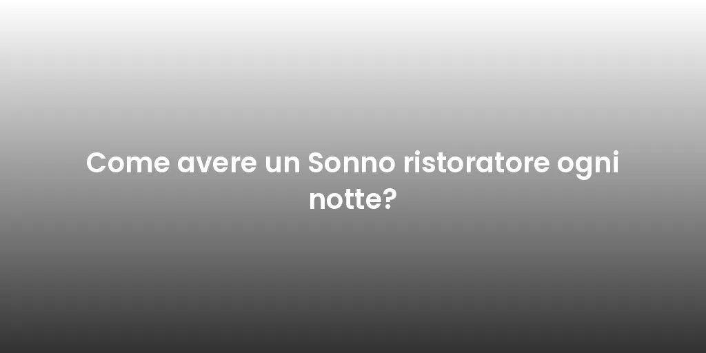 Come avere un Sonno ristoratore ogni notte?