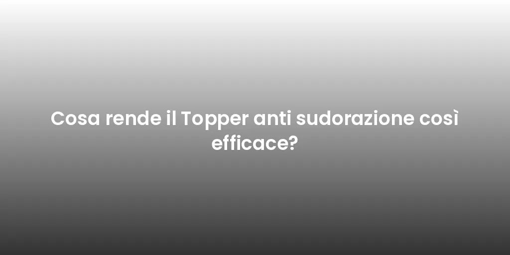 Cosa rende il Topper anti sudorazione così efficace?