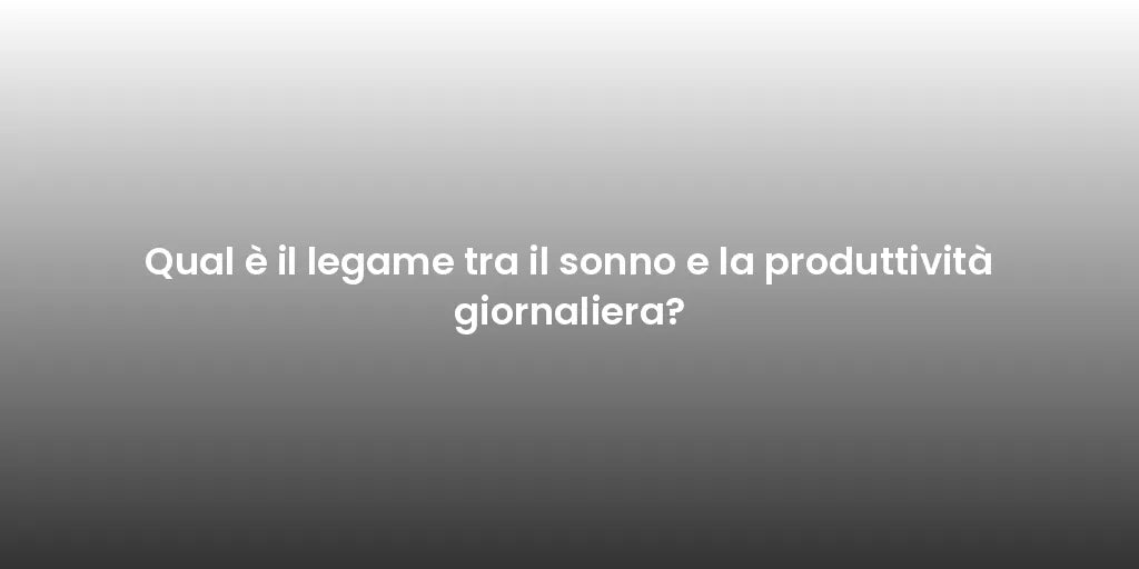 Qual è il legame tra il sonno e la produttività giornaliera?