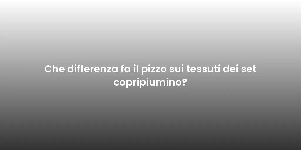 Che differenza fa il pizzo sui tessuti dei set copripiumino?
