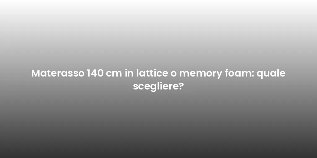 Materasso 140 cm in lattice o memory foam: quale scegliere?