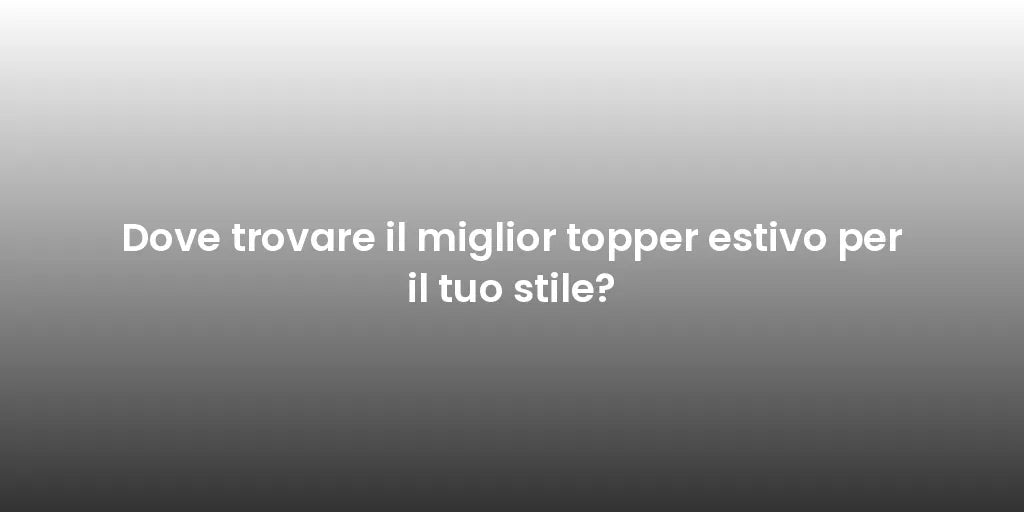 Dove trovare il miglior topper estivo per il tuo stile?