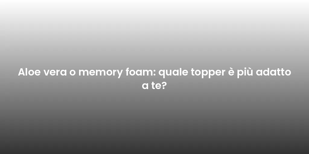 Aloe vera o memory foam: quale topper è più adatto a te?