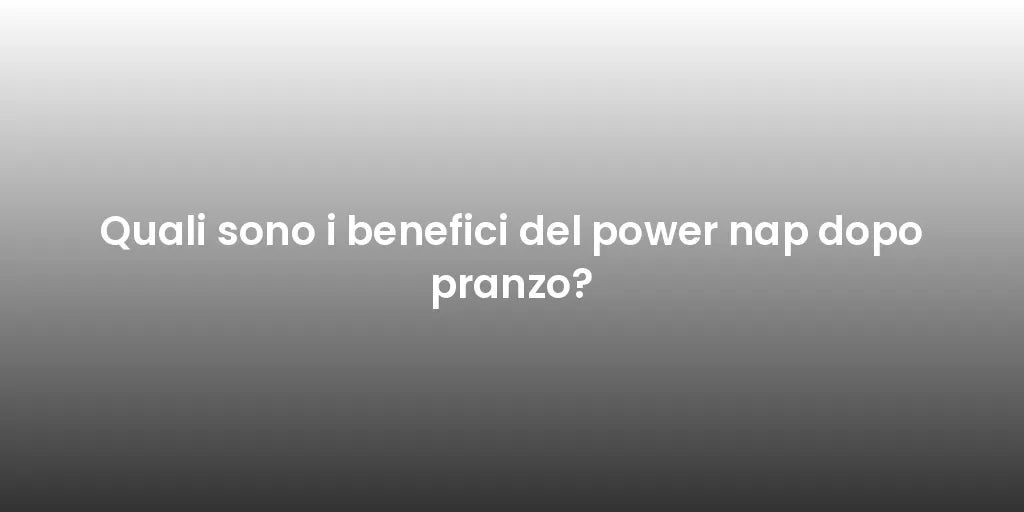 Quali sono i benefici del power nap dopo pranzo?