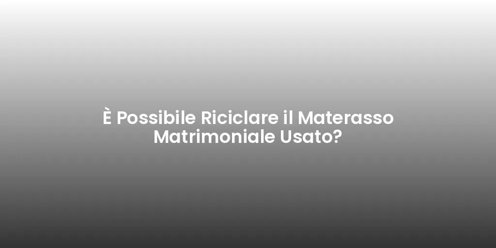 È Possibile Riciclare il Materasso Matrimoniale Usato?