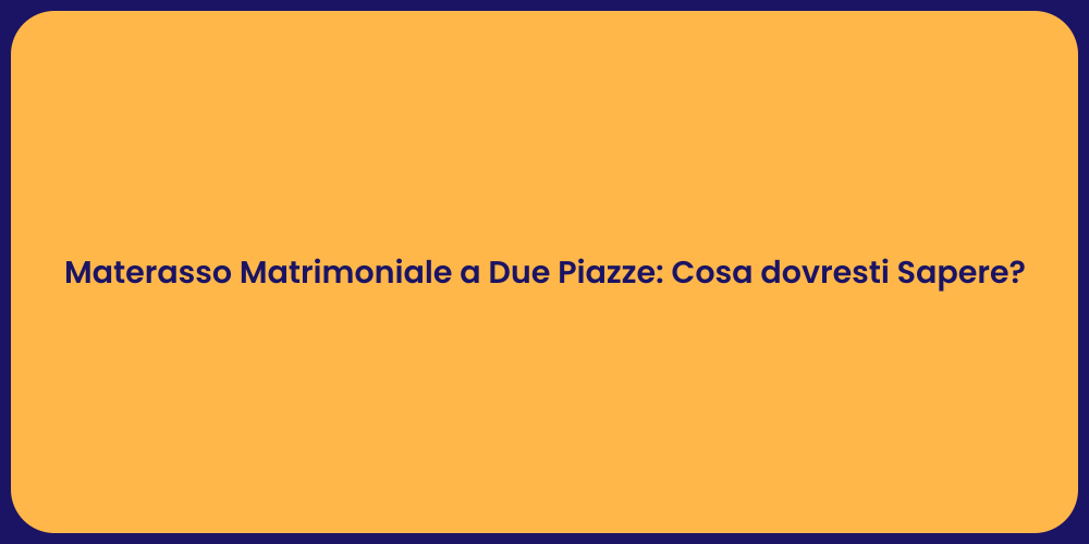 Materasso Matrimoniale a Due Piazze: Cosa dovresti Sapere?