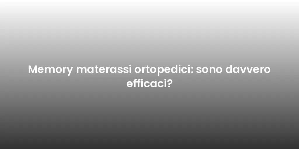 Memory materassi ortopedici: sono davvero efficaci?