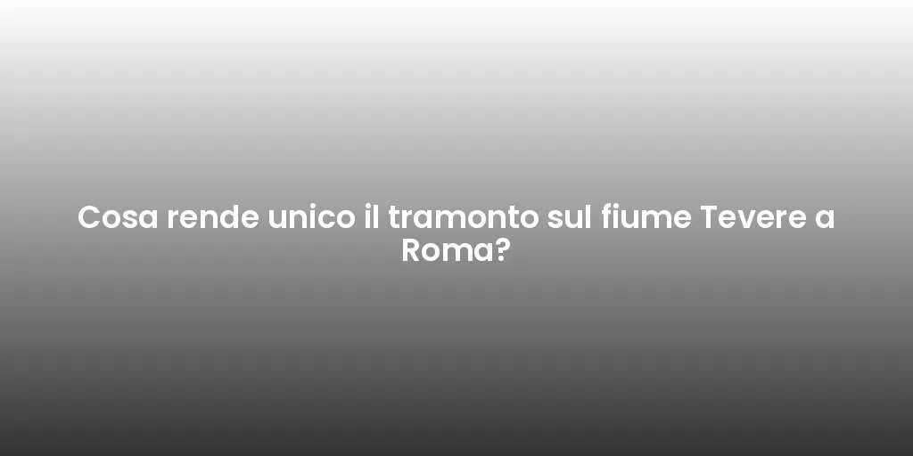 Cosa rende unico il tramonto sul fiume Tevere a Roma?