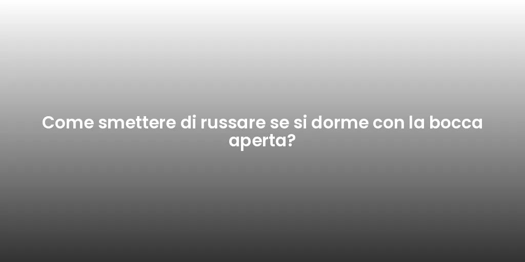 Come smettere di russare se si dorme con la bocca aperta?