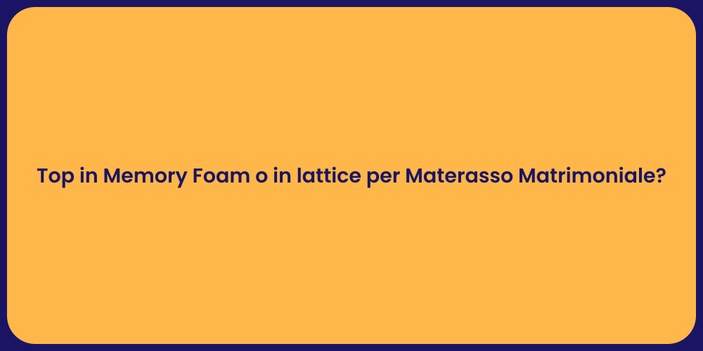 Top in Memory Foam o in lattice per Materasso Matrimoniale?