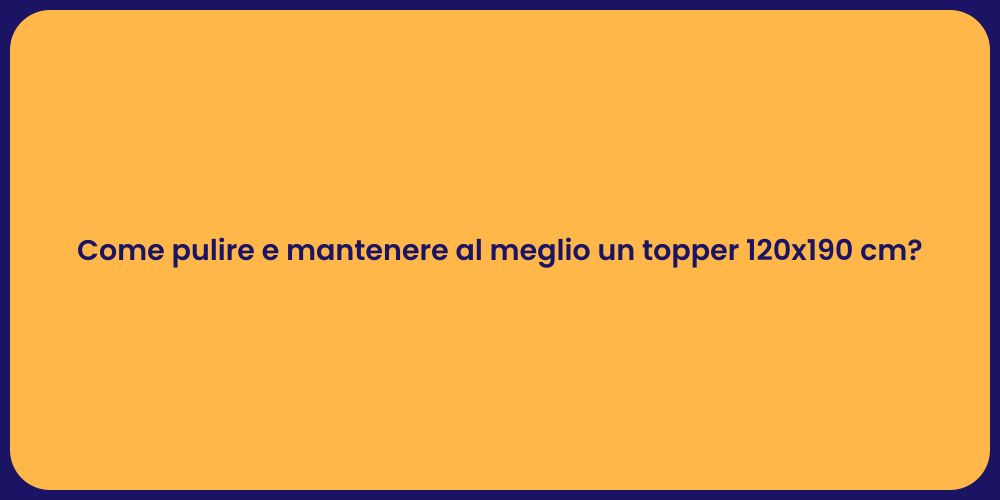 Come pulire e mantenere al meglio un topper 120x190 cm?