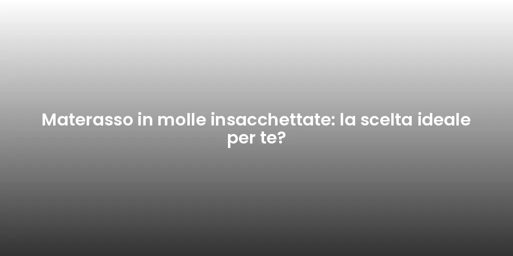 Materasso in molle insacchettate: la scelta ideale per te?