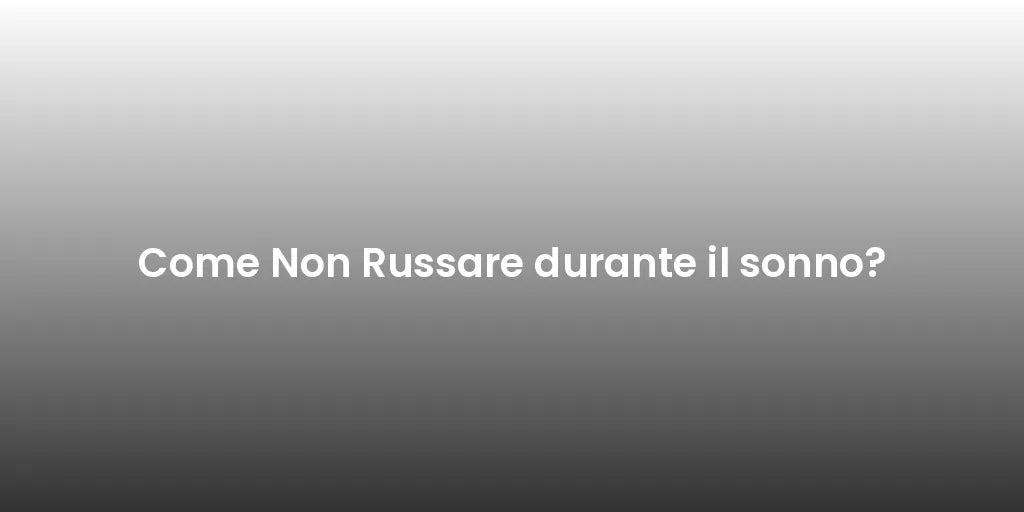 Come Non Russare durante il sonno?