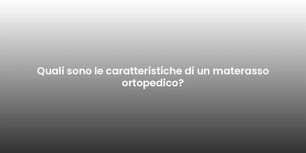 Quali sono le caratteristiche di un materasso ortopedico?