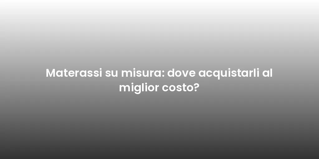 Materassi su misura: dove acquistarli al miglior costo?