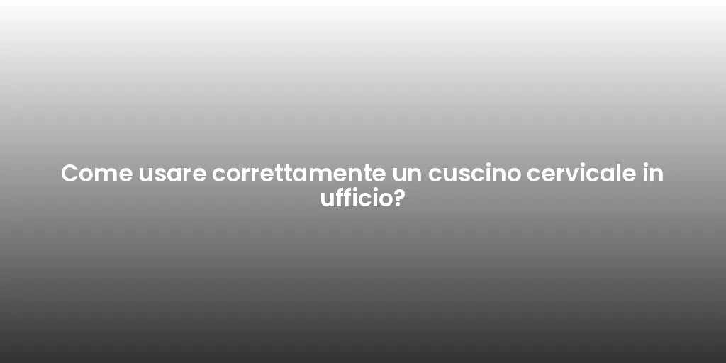 Come usare correttamente un cuscino cervicale in ufficio?