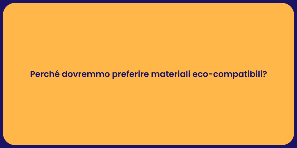 Perché dovremmo preferire materiali eco-compatibili?