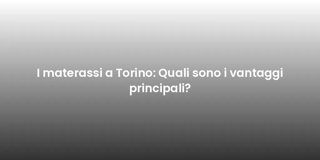 I materassi a Torino: Quali sono i vantaggi principali?