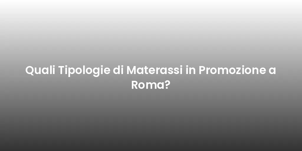 Quali Tipologie di Materassi in Promozione a Roma?