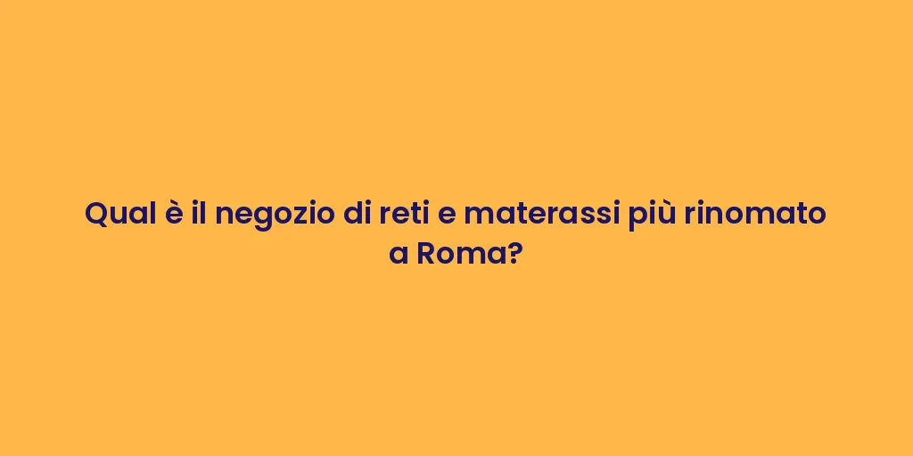 Qual è il negozio di reti e materassi più rinomato a Roma?
