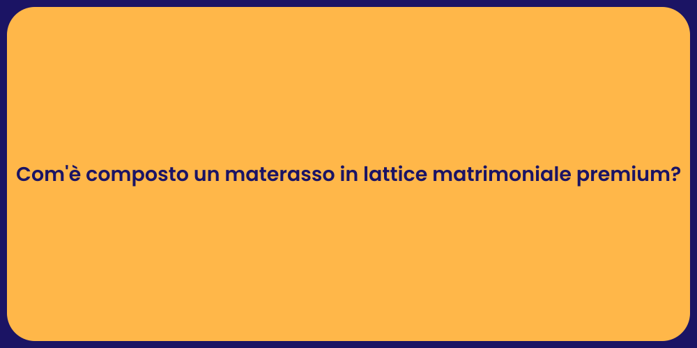 Com'è composto un materasso in lattice matrimoniale premium?