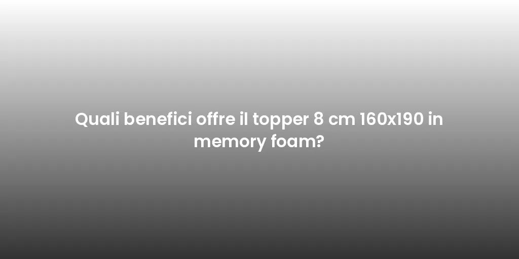 Quali benefici offre il topper 8 cm 160x190 in memory foam?