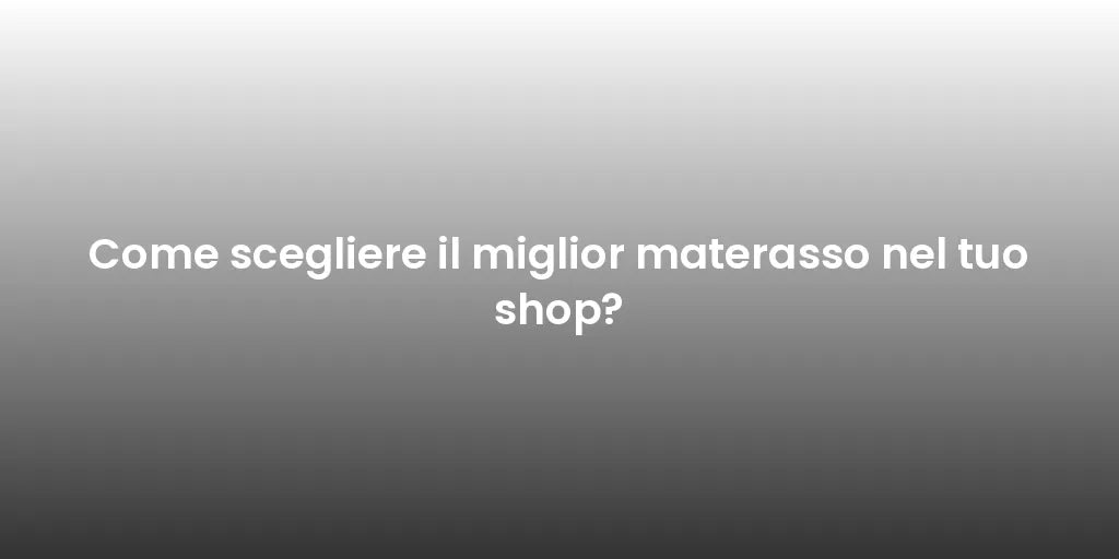 Come scegliere il miglior materasso nel tuo shop?