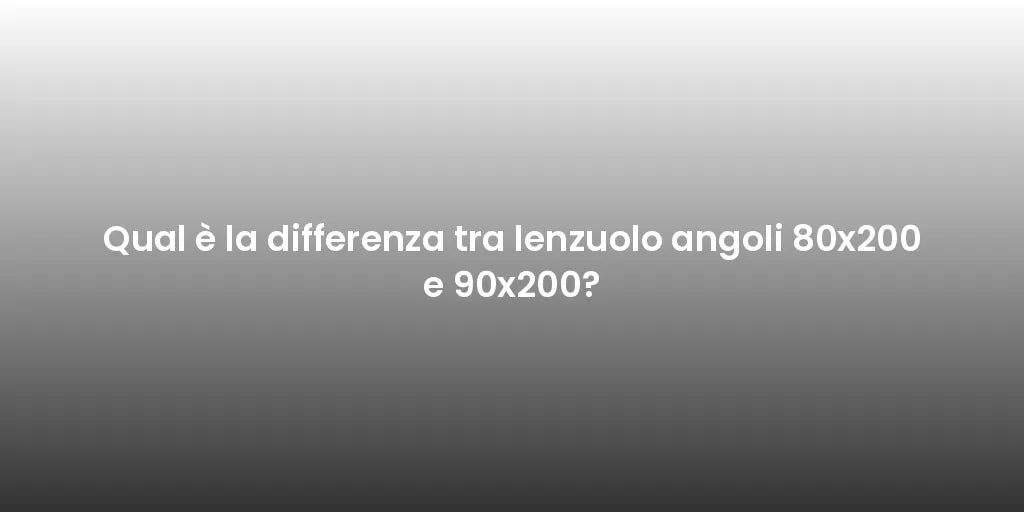 Qual è la differenza tra lenzuolo angoli 80x200 e 90x200?