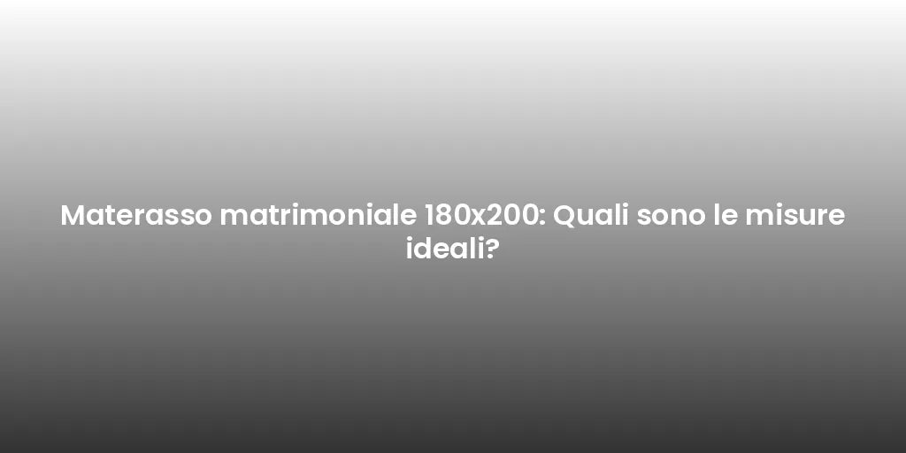 Materasso matrimoniale 180x200: Quali sono le misure ideali?