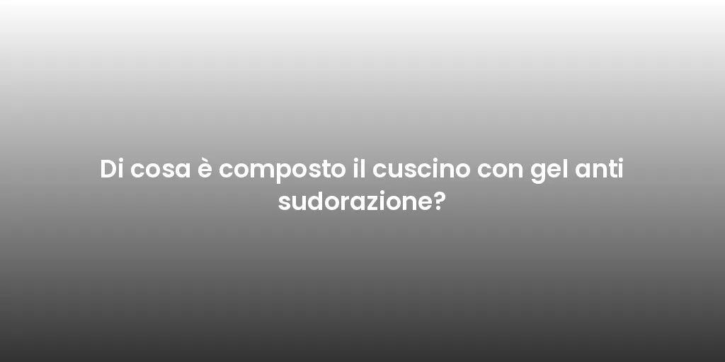 Di cosa è composto il cuscino con gel anti sudorazione?