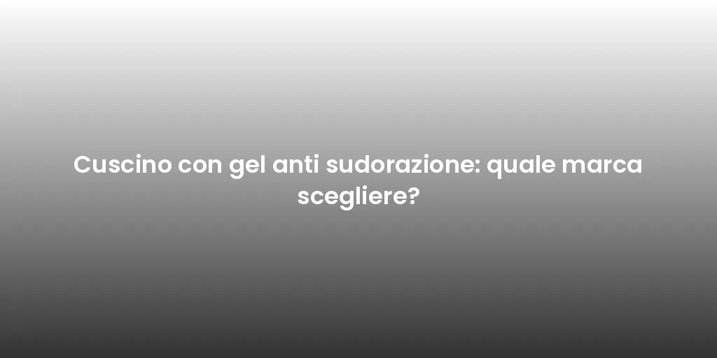Cuscino con gel anti sudorazione: quale marca scegliere?
