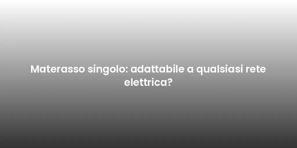 Materasso singolo: adattabile a qualsiasi rete elettrica?