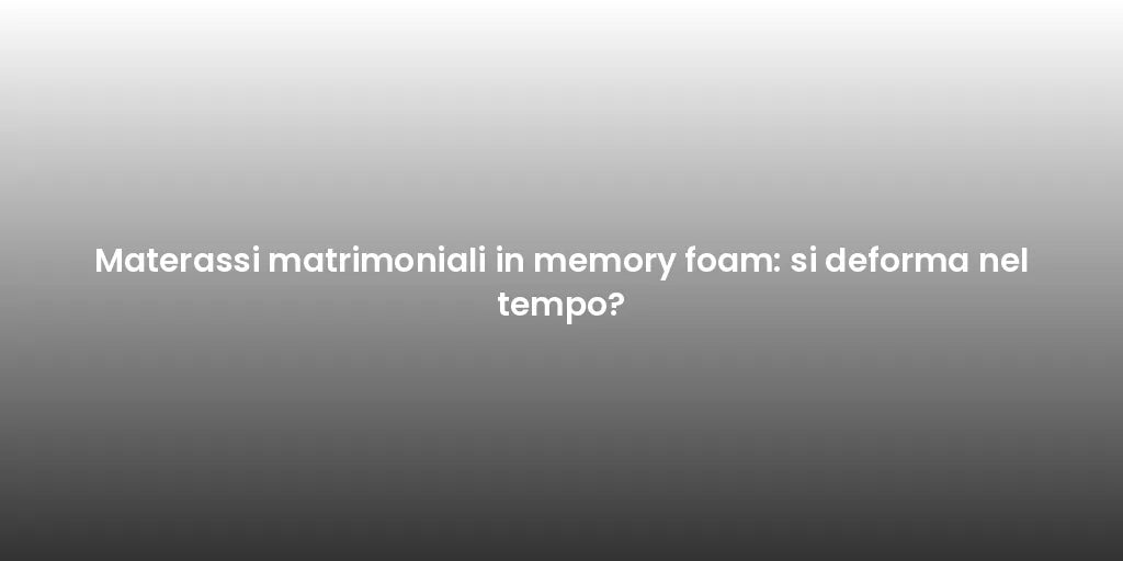 Materassi matrimoniali in memory foam: si deforma nel tempo?